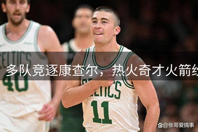 多队竞逐康查尔，热火奇才火箭纷纷抛出橄榄枝