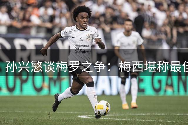 孙兴慜谈梅罗之争：梅西堪称最佳 但C罗永远是我的偶像