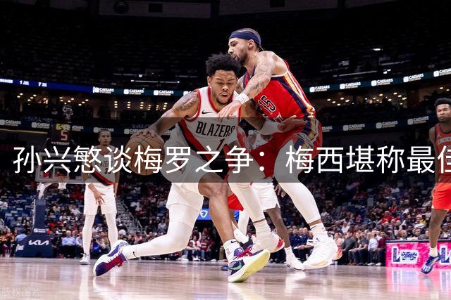 孙兴慜谈梅罗之争：梅西堪称最佳 但C罗永远是我的偶像
