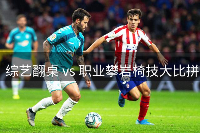 综艺翻桌 vs 职业攀岩椅技大比拼